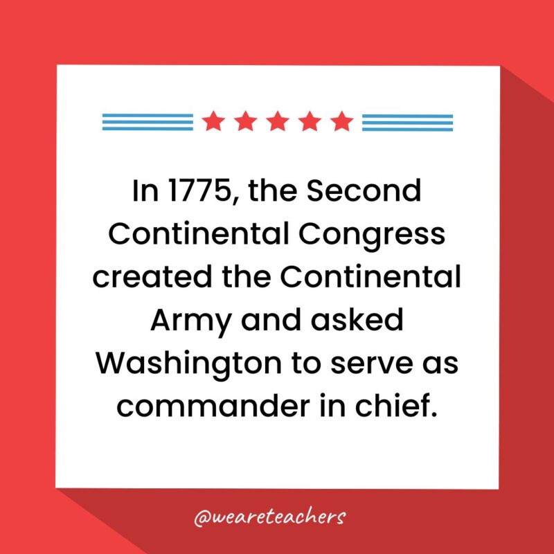 In 1775, the Second Continental Congress created the Continental Army and asked Washington to serve as commander in chief.-fun facts about George Washington