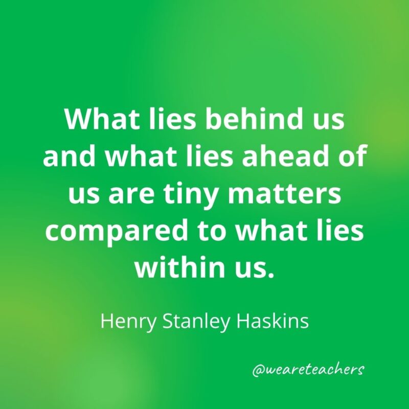 What lies behind us and what lies ahead of us are tiny matters compared to what lies within us. 