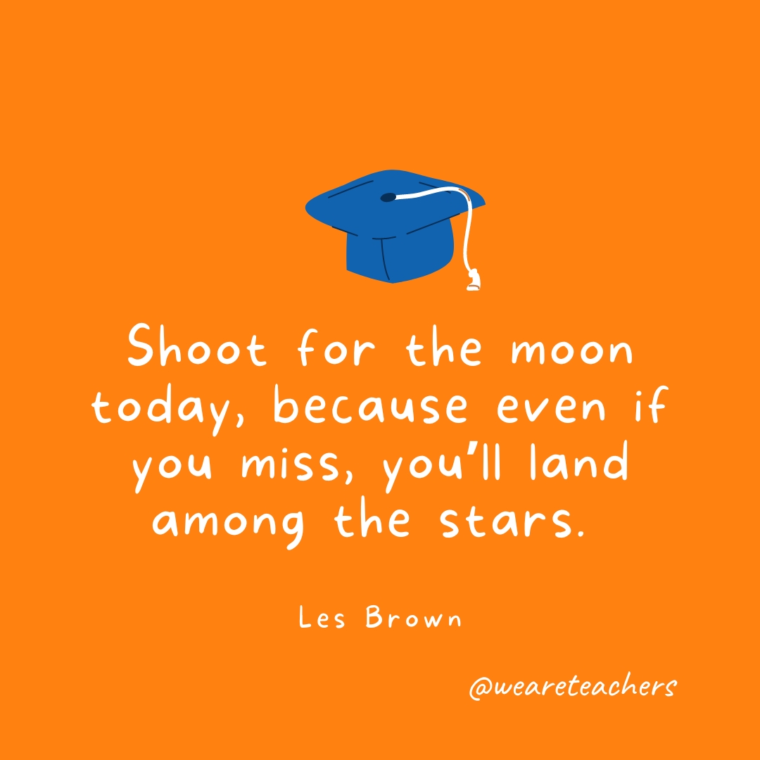 Shoot for the moon today, because even if you miss, you’ll land among the stars. —Les Brown 