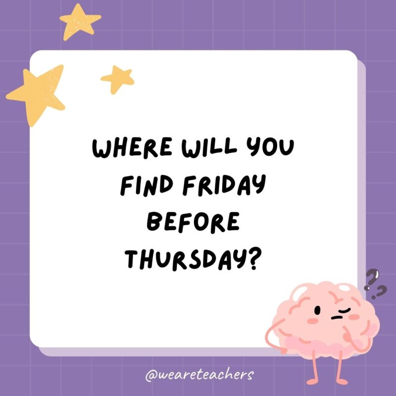 Where will you find Friday before Thursday? A dictionary.- Riddles for Kids