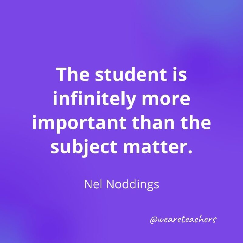 The student is infinitely more important than the subject matter. —Nel Noddings