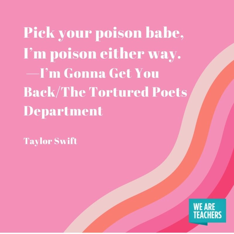  Pick your poison babe, I’m poison either way. —I’m Gonna Get You Back/The Tortured Poets Department- Taylor Swift quotes