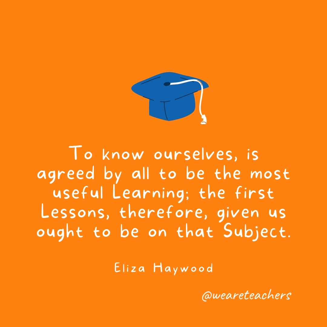To know ourselves, is agreed by all to be the most useful Learning; the first Lessons, therefore, given us ought to be on that Subject. —Eliza Haywood