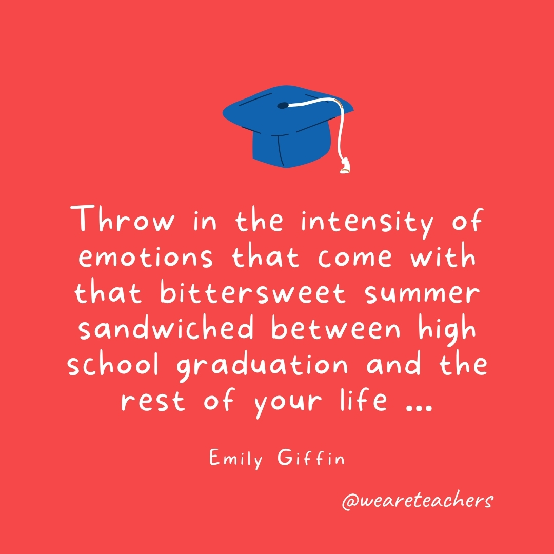 Throw in the intensity of emotions that come with that bittersweet summer sandwiched between high school graduation and the rest of your life ... —Emily Giffin- Graduation Quotes