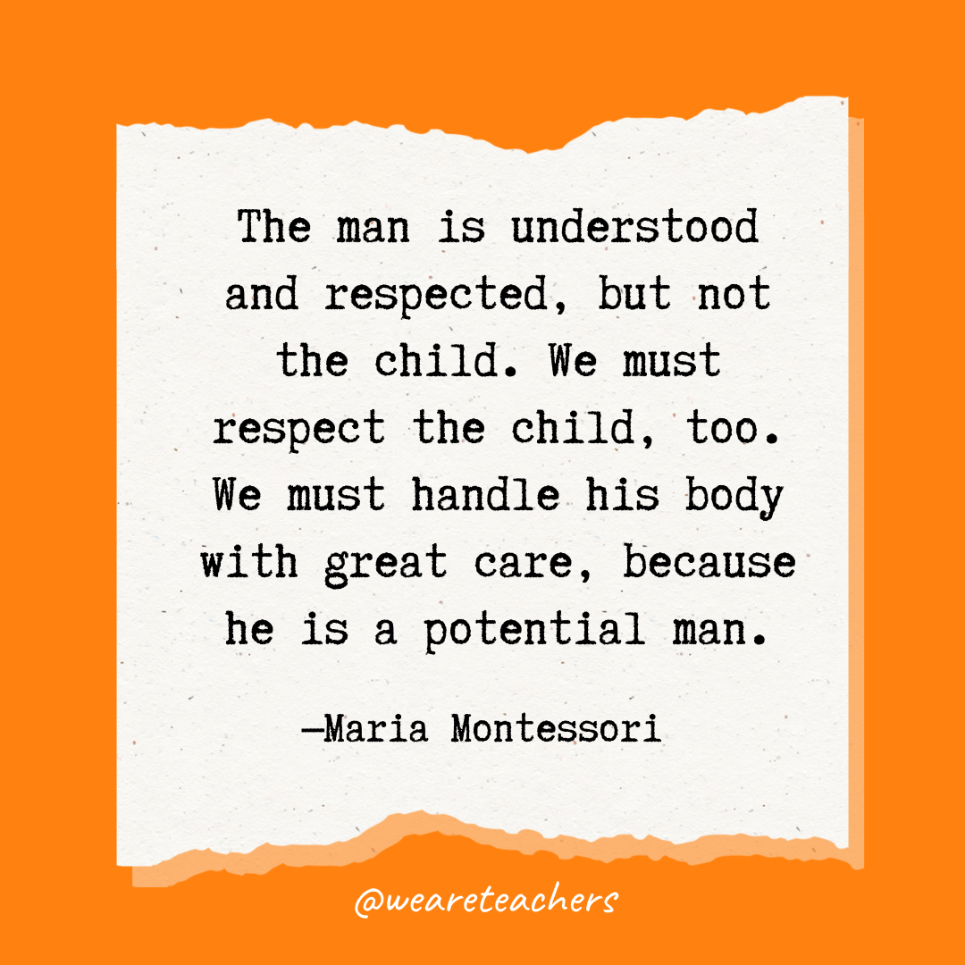 The man is understood and respected, but not the child. We must respect the child, too. We must handle his body with great care, because he is a potential man.