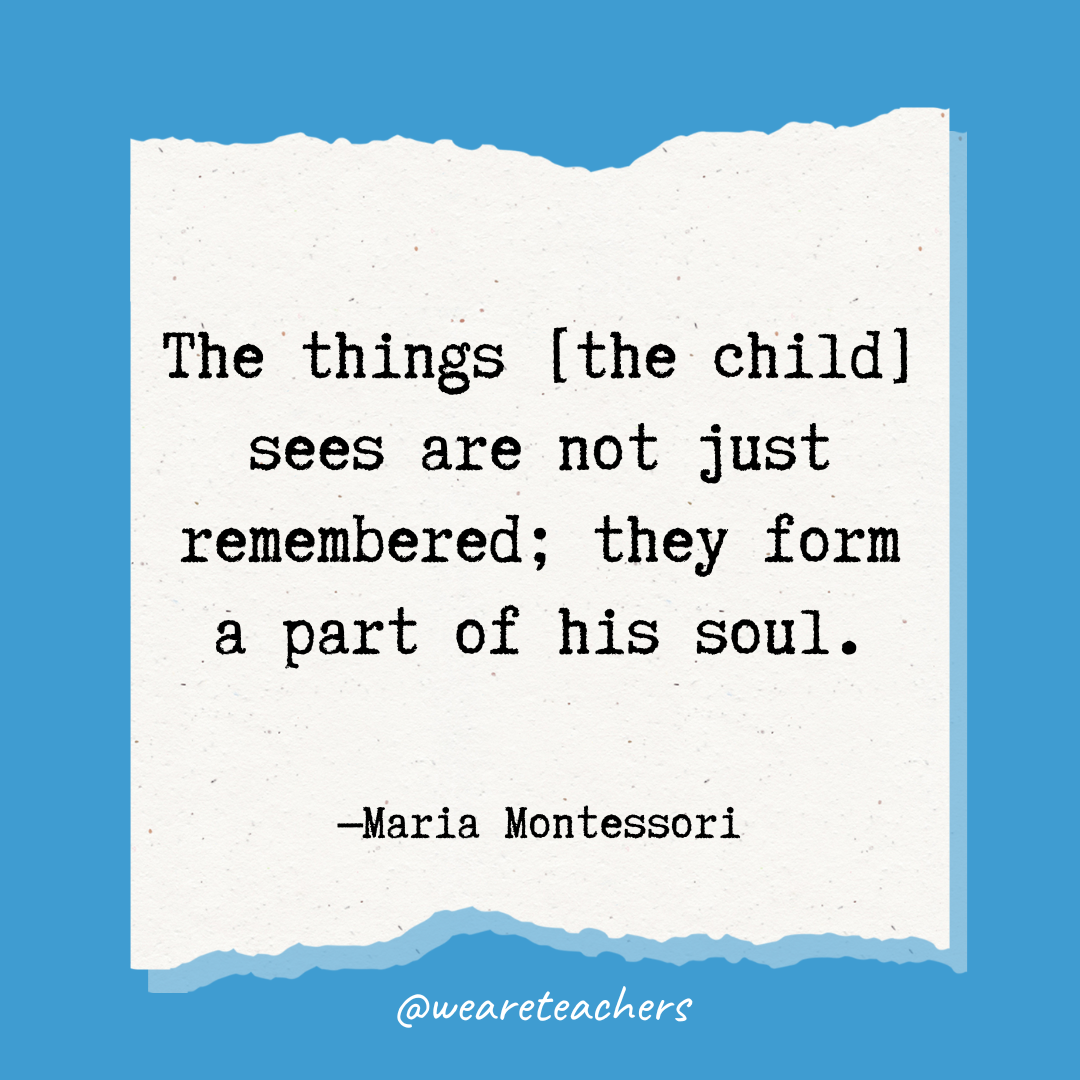 The things [the child] sees are not just remembered; they form a part of his soul.