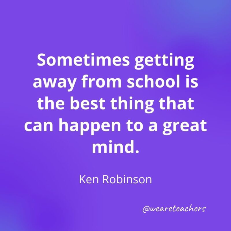 Sometimes getting away from school is the best thing that can happen to a great mind. —Ken Robinson
- motivational quotes