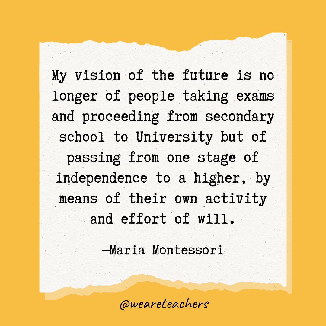 My vision of the future is no longer of people taking exams and proceeding from secondary school to University but of passing from one stage of independence to a higher, by means of their own activity and effort of will.