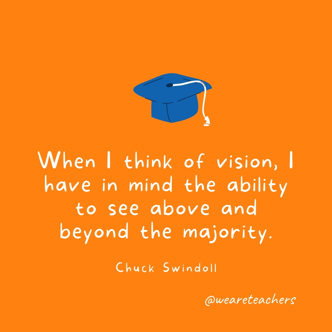 When I think of vision, I have in mind the ability to see above and beyond the majority. —Chuck Swindoll