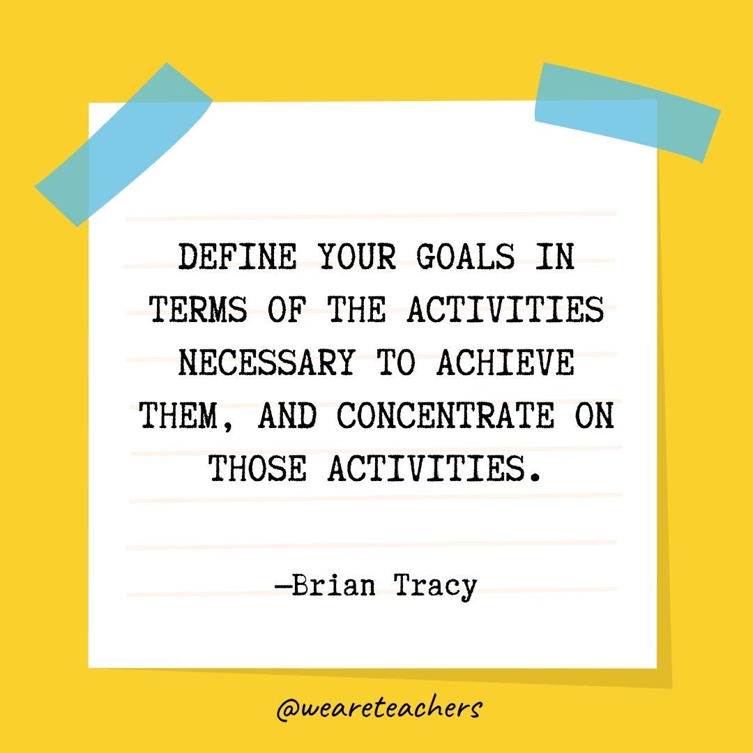 Define your goals in terms of the activities necessary to achieve them, and concentrate on those activities.