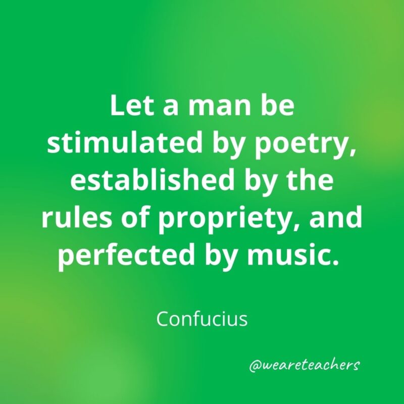 Let a man be stimulated by poetry, established by the rules of propriety, and perfected by music. —Confucius