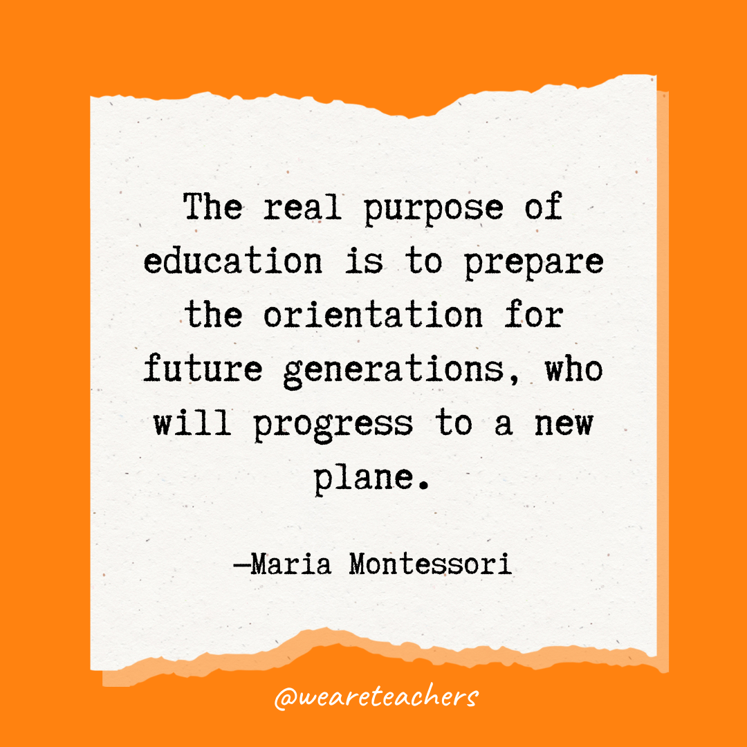 The real purpose of education is to prepare the orientation for future generations, who will progress to a new plane.- Maria Montessori quotes