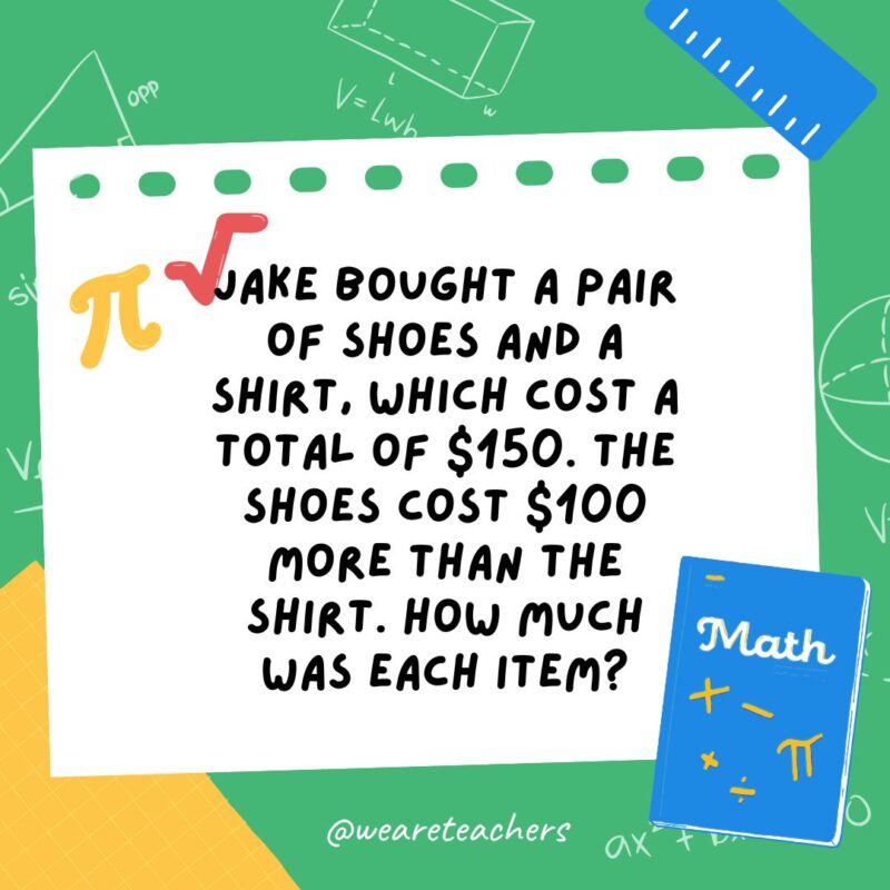 12. Jake bought a pair of shoes and a shirt, which cost a total of $150. The shoes cost $100 more than the shirt. How much was each item?