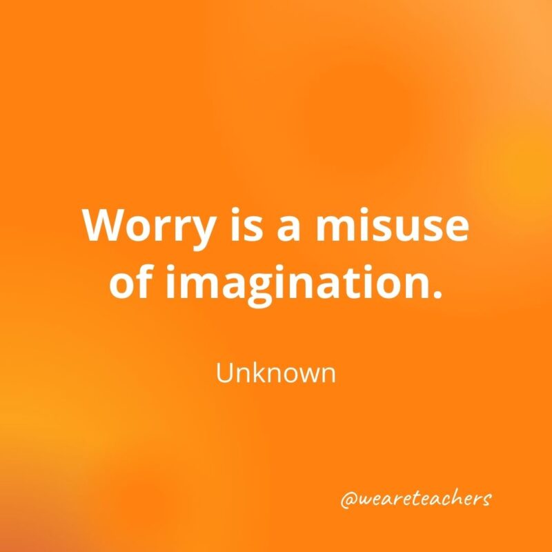  Worry is a misuse of imagination. —Unknown