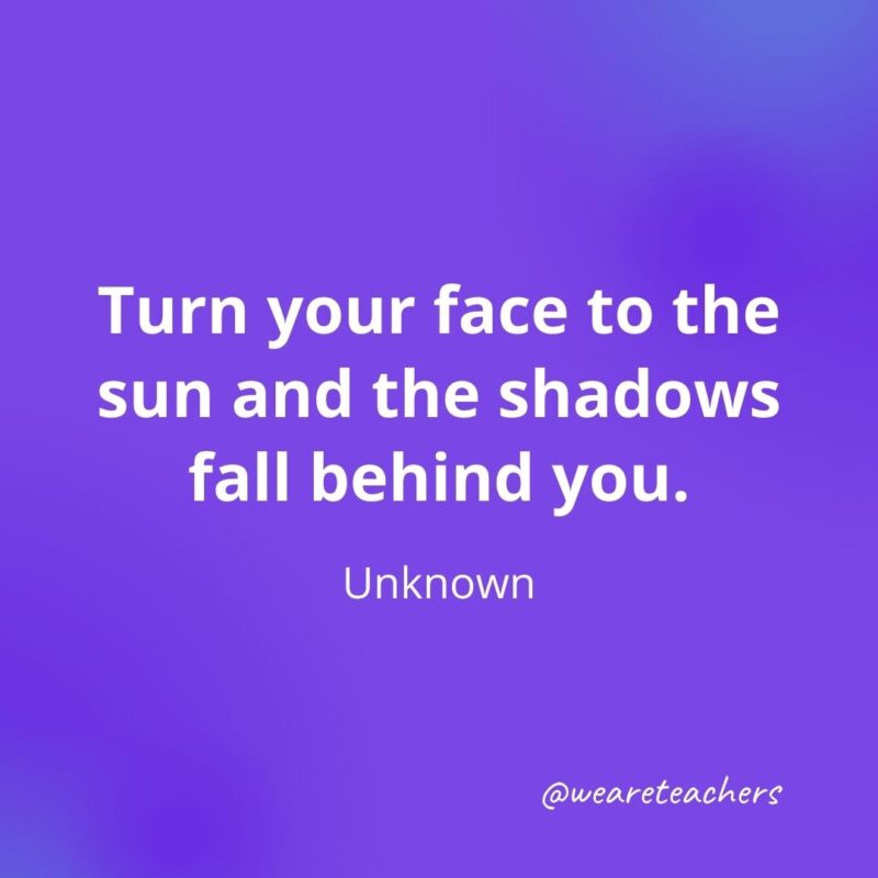 221. Turn your face to the sun and the shadows fall behind you. —Unknown