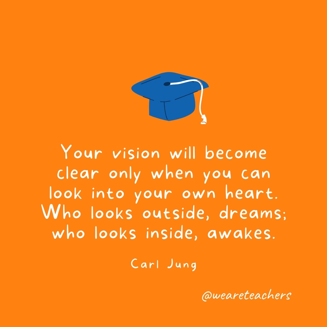 Your vision will become clear only when you can look into your own heart. Who looks outside, dreams; who looks inside, awakes. —Carl Jung