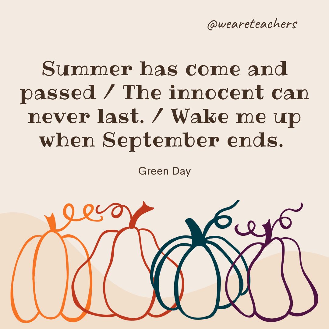 Summer has come and passed / The innocent can never last. / Wake me up when September ends.