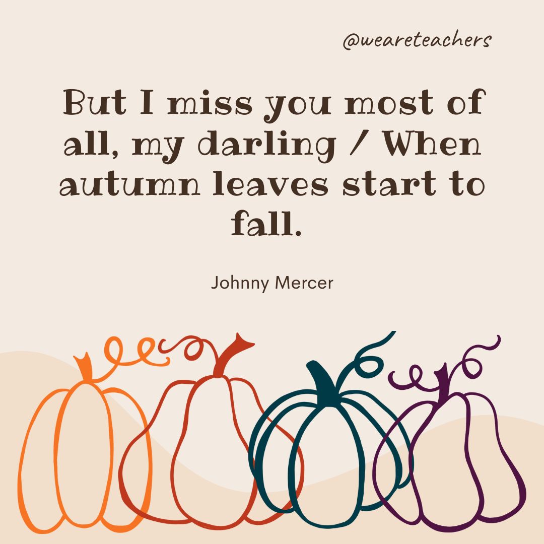 But I miss you most of all, my darling / When autumn leaves start to fall. - fall quotes