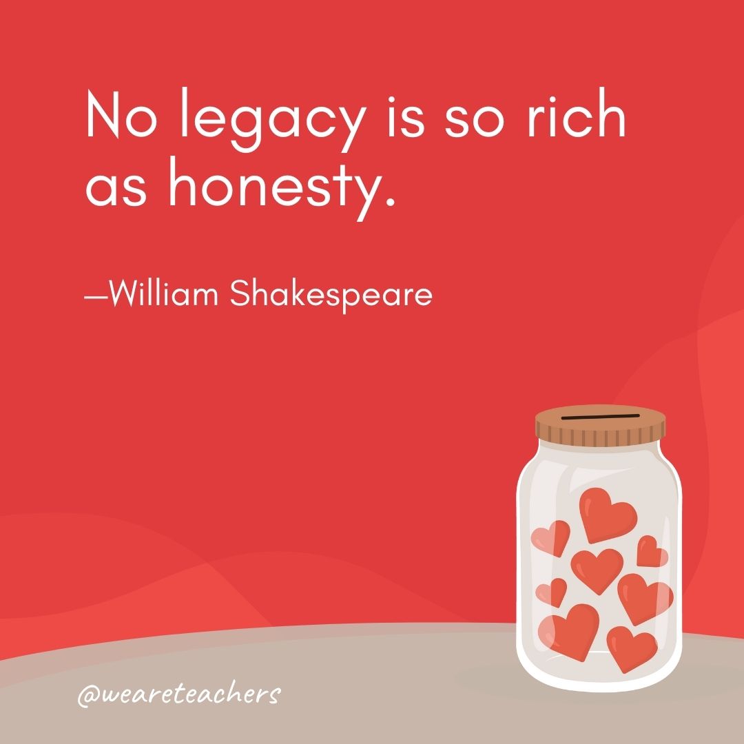 No legacy is so rich as honesty. —William Shakespeare- anti-bullying quotes