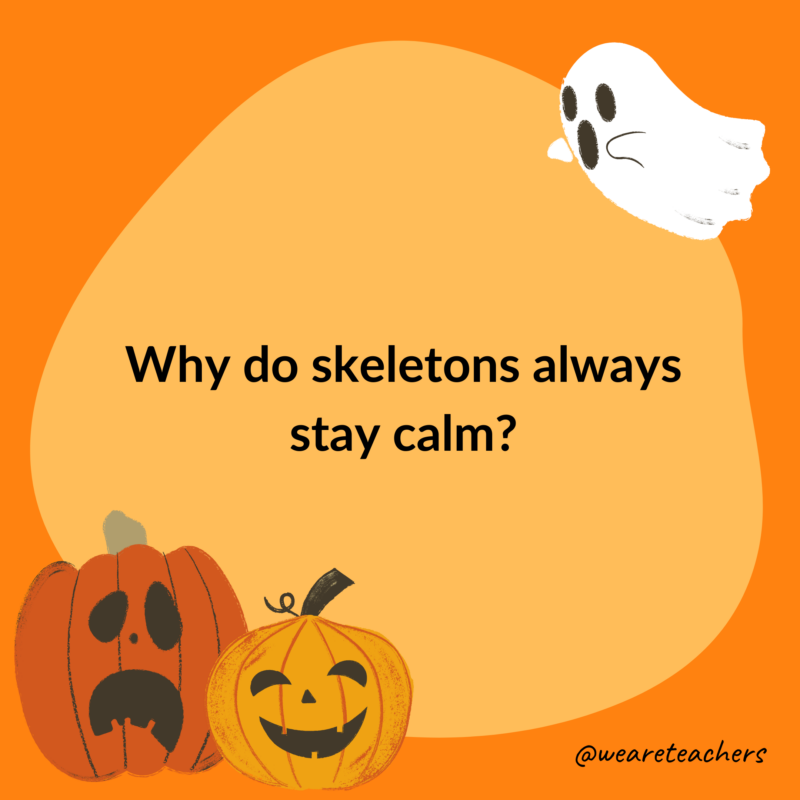 Why do skeletons always stay calm?