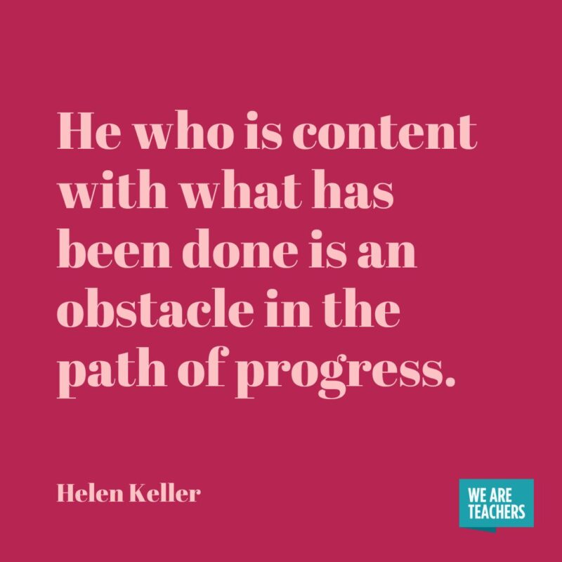 He who is content with what has been done is an obstacle in the path of progress.- helen keller quotes