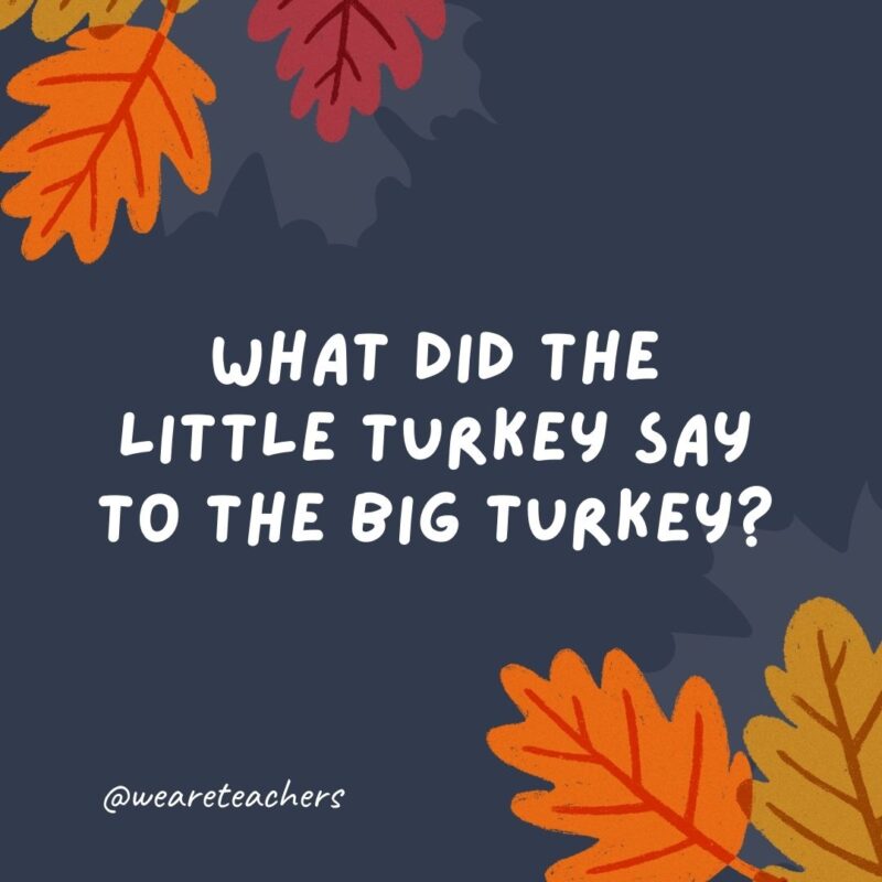 What did the little turkey say to the big turkey? 