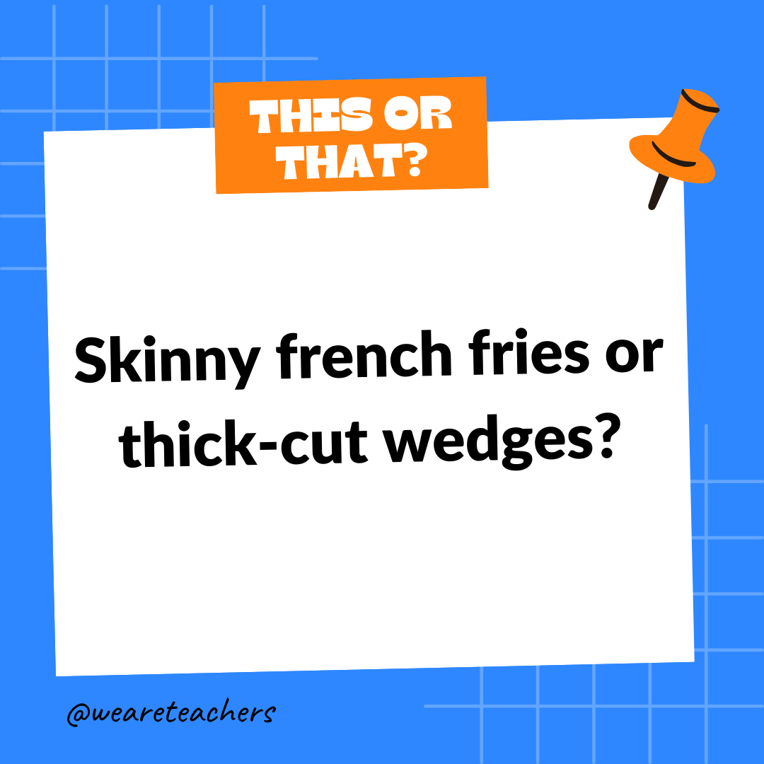 Skinny french fries or thick-cut wedges?