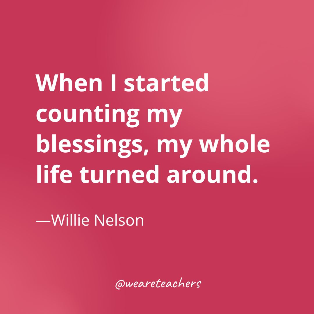 When I started counting my blessings, my whole life turned around. —Willie Nelson