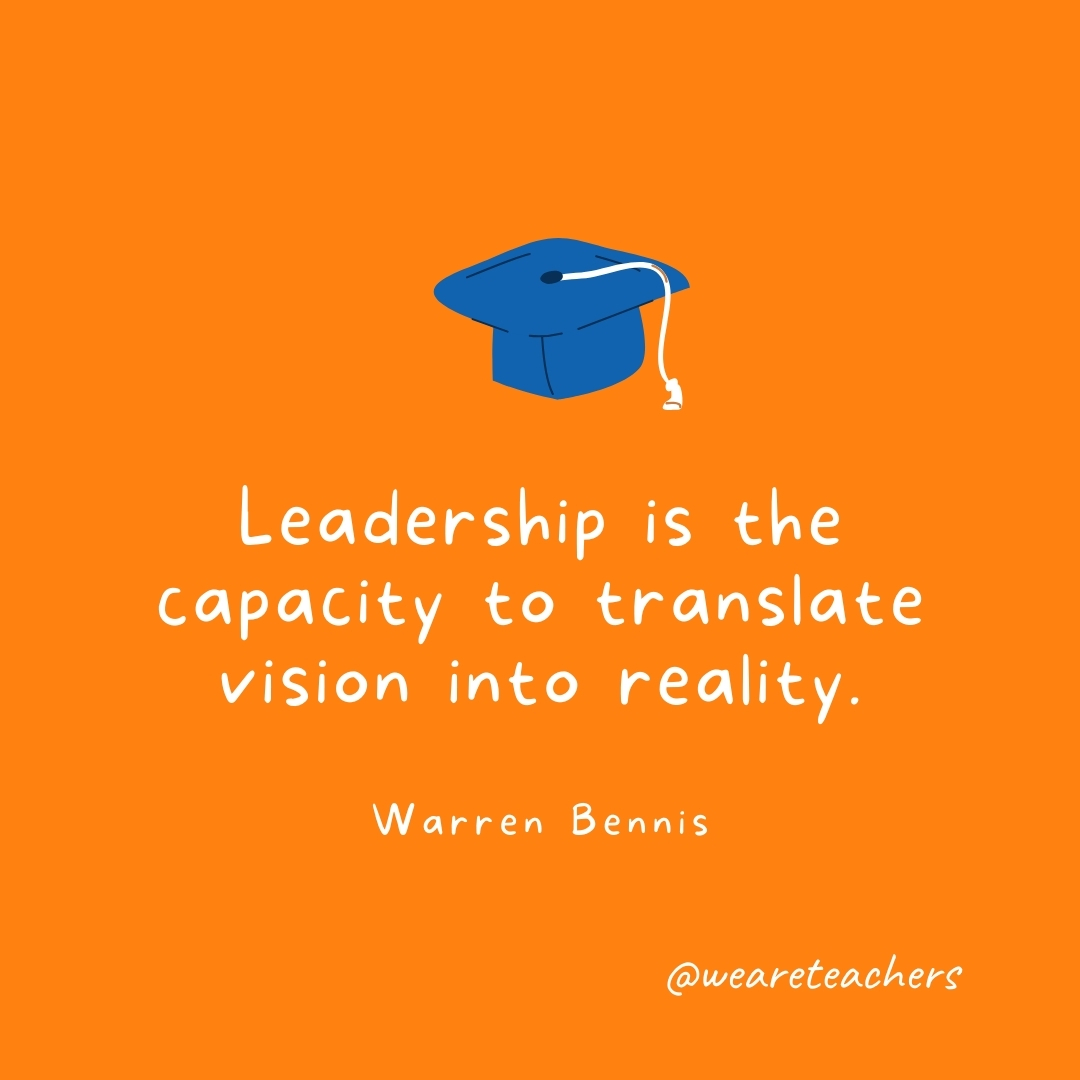 Leadership is the capacity to translate vision into reality. —Warren Bennis- Graduation Quotes