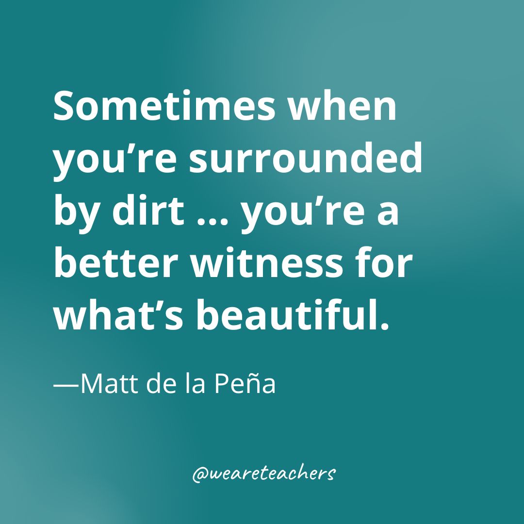 Sometimes when you’re surrounded by dirt ... you’re a better witness for what’s beautiful.