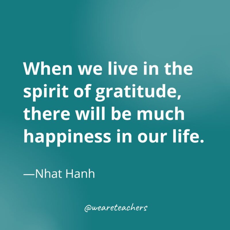 When we live in the spirit of gratitude, there will be much happiness in our life. —Nhat Hanh- gratitude quotes