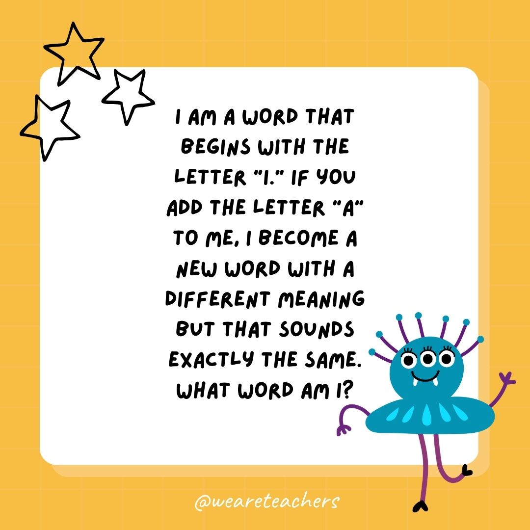 I am a word that begins with the letter “i.” If you add the letter “a” to me, I become a new word with a different meaning but that sounds exactly the same. What word am I? 
