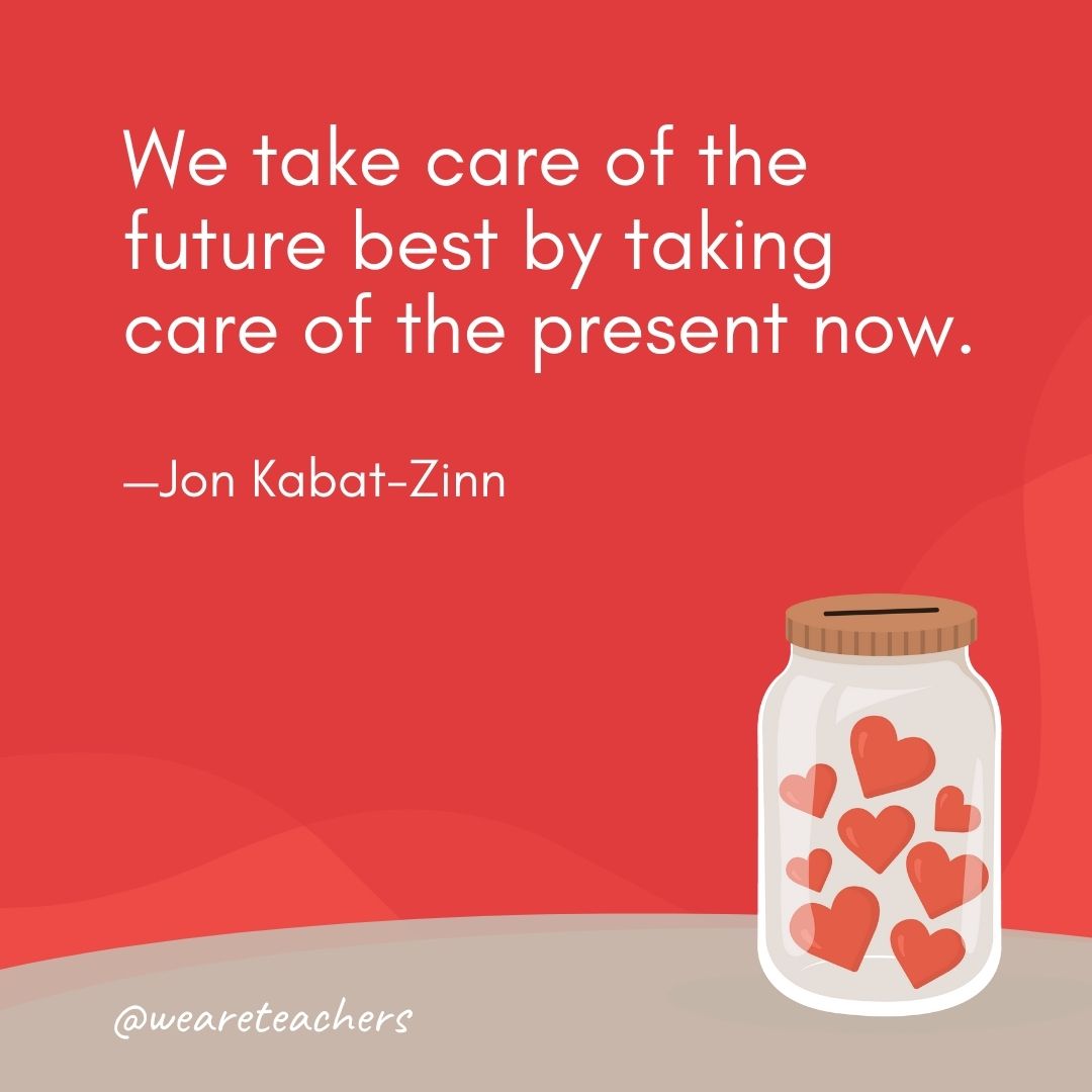 We take care of the future best by taking care of the present now. —Jon Kabat-Zinn