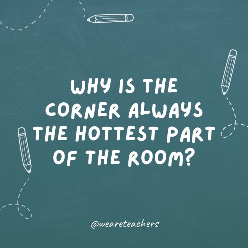 Why is the corner always the hottest part of the room? Because it’s 90 degrees.