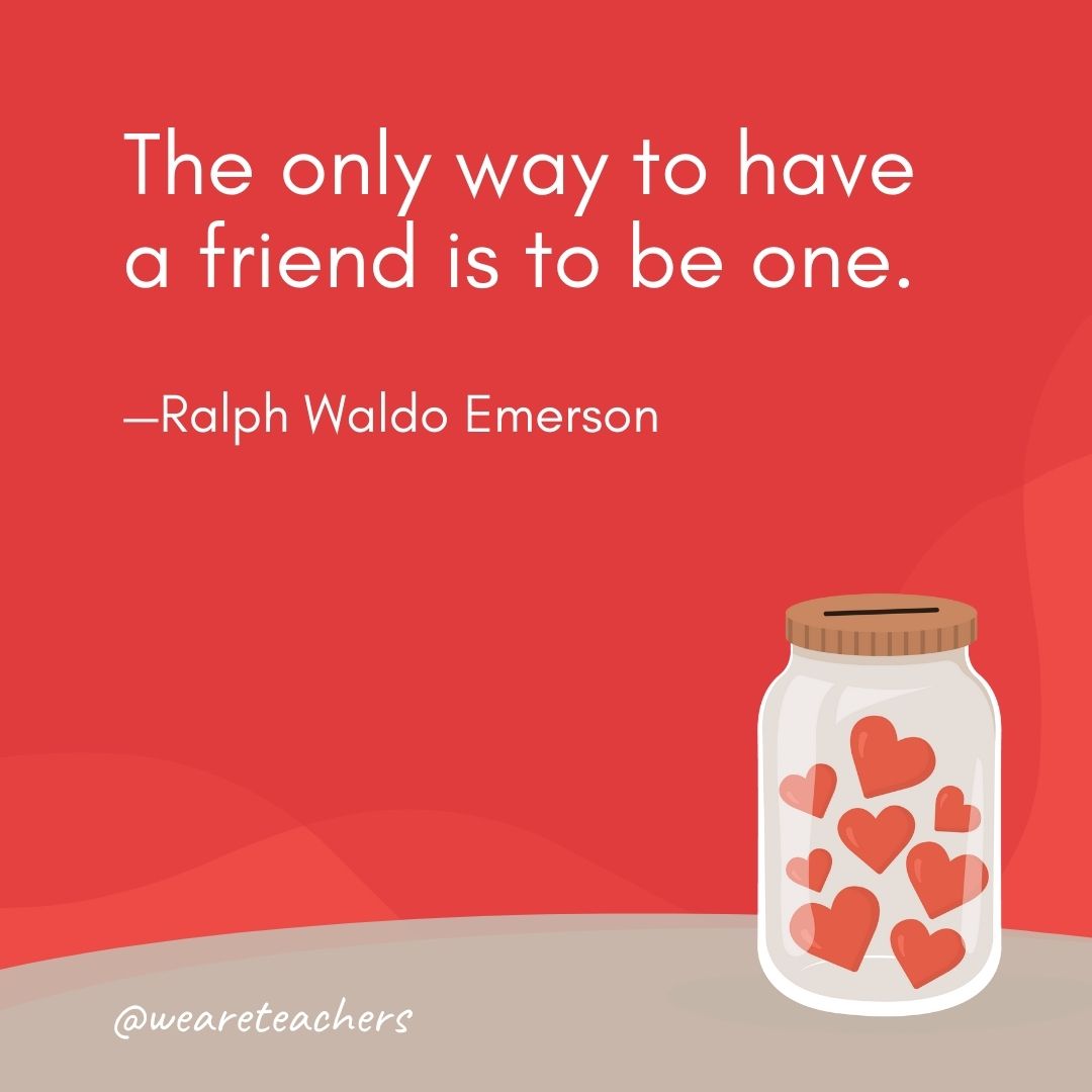 The only way to have a friend is to be one. —Ralph Waldo Emerson