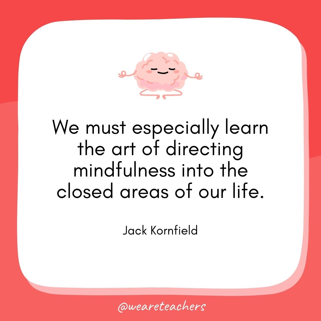 We must especially learn the art of directing mindfulness into the closed areas of our life. 