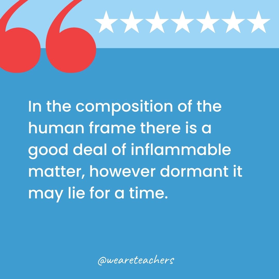 In the composition of the human frame there is a good deal of inflammable matter, however dormant it may lie for a time.-george washington quotes