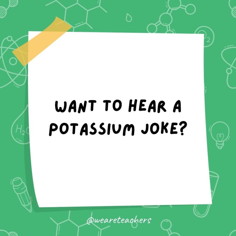 Want to hear a potassium joke?