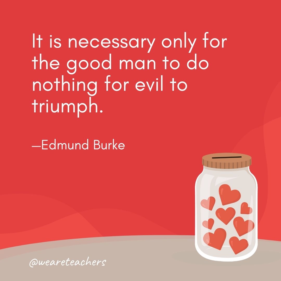 It is necessary only for the good man to do nothing for evil to triumph. —Edmund Burke- anti-bullying quotes