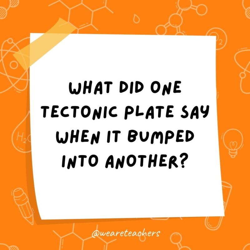 What did one tectonic plate say when it bumped into another? 