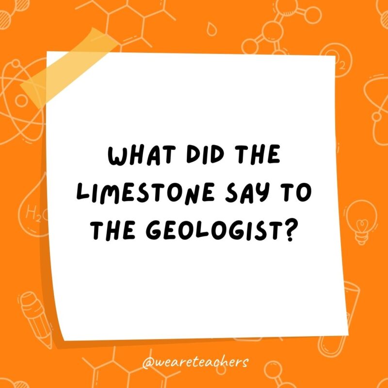 Example of science jokes: What did the limestone say to the geologist? Don’t take me for granite!