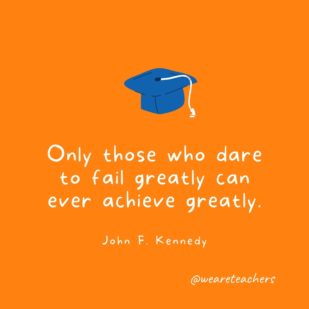  Only those who dare to fail greatly can ever achieve greatly. —John F. Kennedy