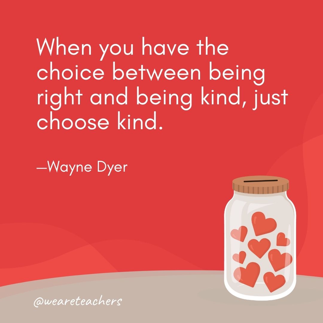 When you have the choice between being right and being kind, just choose kind. —Wayne Dyer- anti-bullying quotes