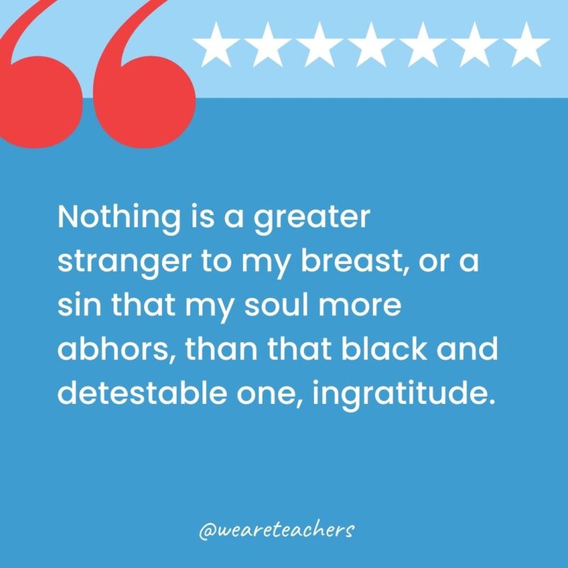 Nothing is a greater stranger to my breast, or a sin that my soul more abhors, than that black and detestable one, ingratitude.