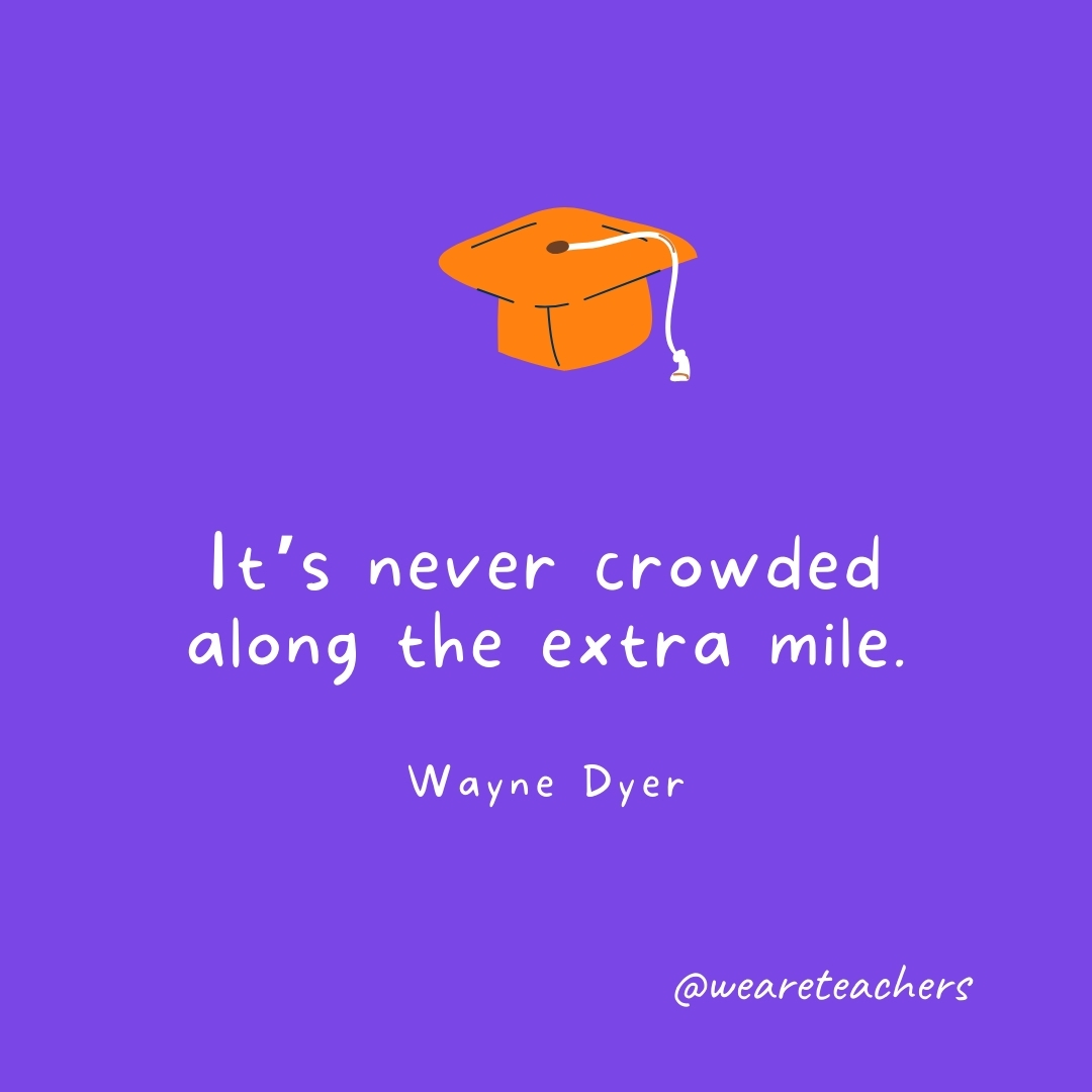  It’s never crowded along the extra mile. —Wayne Dyer