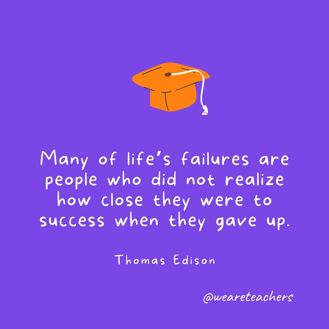 Many of life’s failures are people who did not realize how close they were to success when they gave up. —Thomas Edison- Graduation Quotes