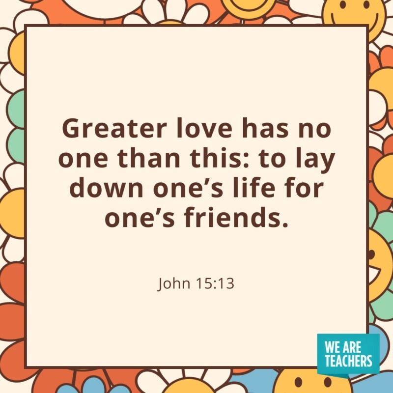 Greater love has no one than this: to lay down one’s life for one’s friends. —John 15:13- friendship quotes