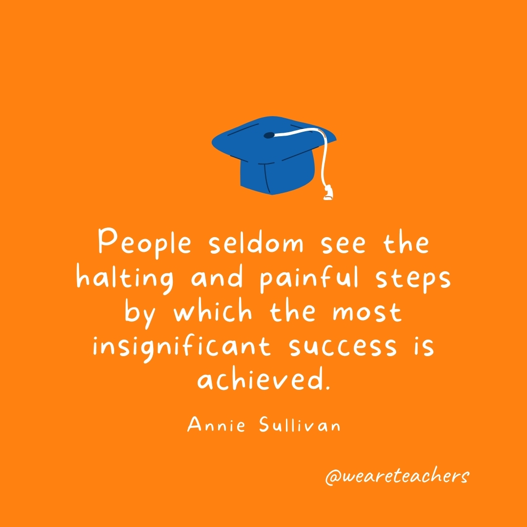 People seldom see the halting and painful steps by which the most insignificant success is achieved. —Annie Sullivan