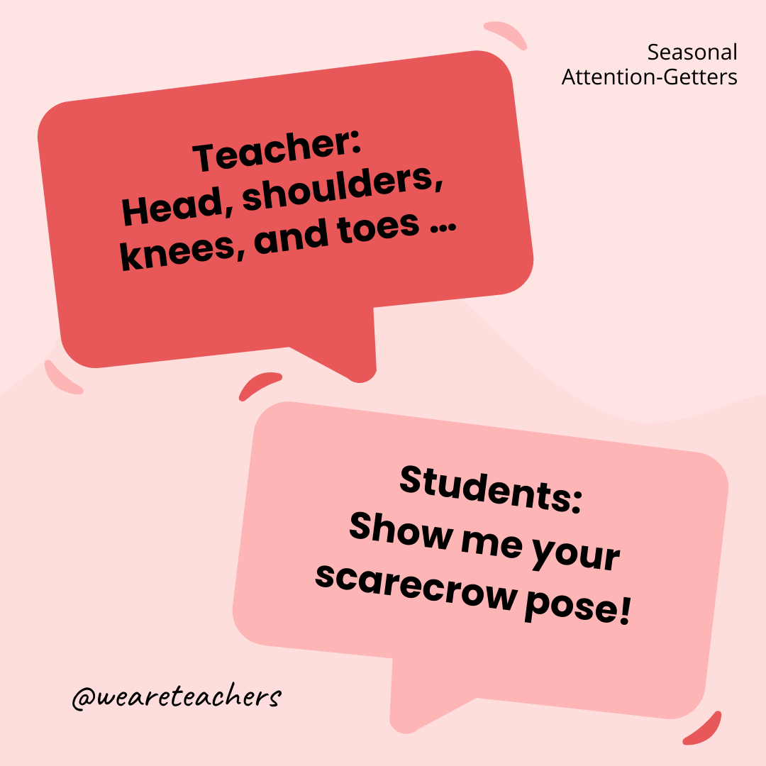 Teacher: Head, shoulders, knees, and toes ... / Students: Show me your scarecrow pose! - attention-getters