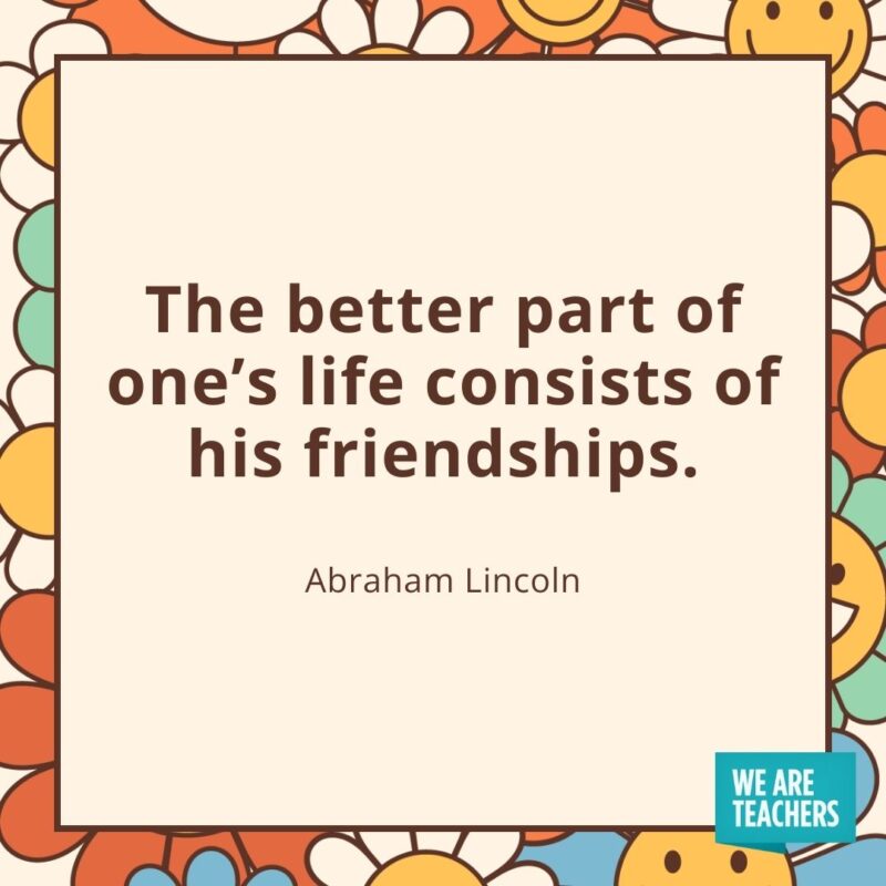 The better part of one's life consists of his friendships. —Abraham Lincoln- friendship quotes